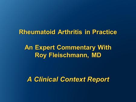 Rheumatoid Arthritis in Practice An Expert Commentary With Roy Fleischmann, MD A Clinical Context Report.