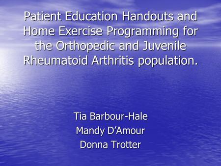 Patient Education Handouts and Home Exercise Programming for the Orthopedic and Juvenile Rheumatoid Arthritis population. Tia Barbour-Hale Mandy D’Amour.