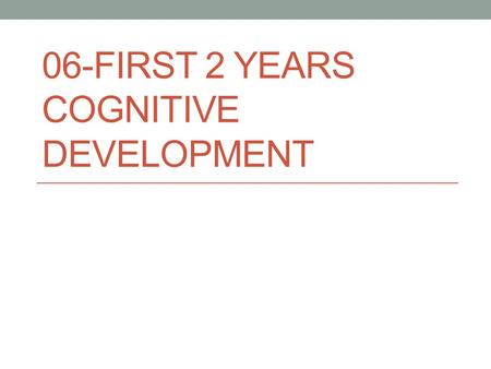 06-FIRST 2 YEARS COGNITIVE DEVELOPMENT. Sensorimotor Intelligence Learned through the senses Circular reaction Sensation – perception – cognition cycle.