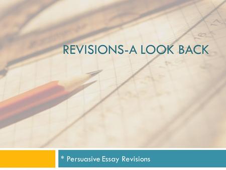REVISIONS-A LOOK BACK * Persuasive Essay Revisions.