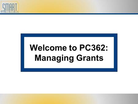 Welcome to PC362: Managing Grants. Please set cell phones and pagers to silent Refrain from side discussions. We all want to hear what you have to say!
