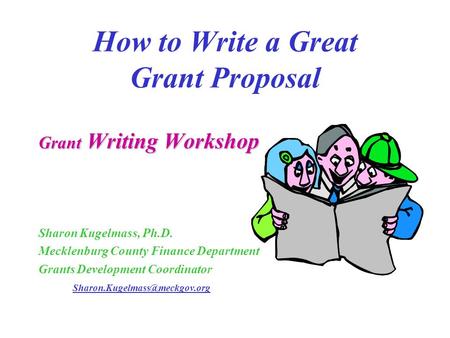 How to Write a Great Grant Proposal Grant Writing Workshop Sharon Kugelmass, Ph.D. Mecklenburg County Finance Department Grants Development Coordinator.