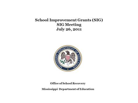 School Improvement Grants (SIG) SIG Meeting July 26, 2011 Office of School Recovery Mississippi Department of Education.