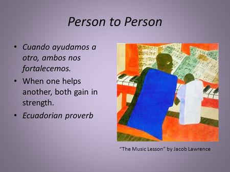 Person to Person Cuando ayudamos a otro, ambos nos fortalecemos. When one helps another, both gain in strength. Ecuadorian proverb “The Music Lesson” by.