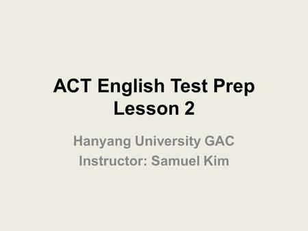 ACT English Test Prep Lesson 2 Hanyang University GAC Instructor: Samuel Kim.