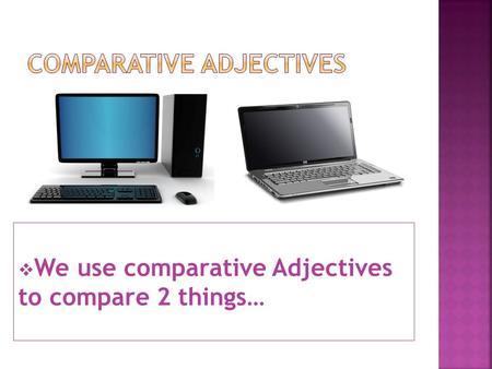  We use comparative Adjectives to compare 2 things…