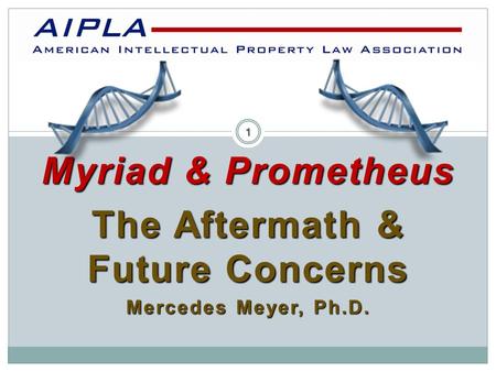 Myriad & Prometheus The Aftermath & Future Concerns Mercedes Meyer, Ph.D. AIPLA 1.