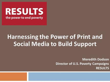 RESULTS Harnessing the Power of Print and Social Media to Build Support Meredith Dodson Director of U.S. Poverty Campaigns RESULTS.