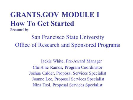 GRANTS.GOV MODULE I How To Get Started Presented by San Francisco State University Office of Research and Sponsored Programs Jackie White, Pre-Award Manager.