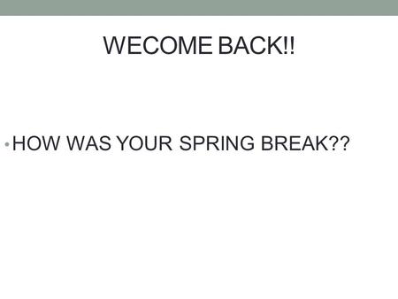 WECOME BACK!! HOW WAS YOUR SPRING BREAK??. WARM UP!!! 4/10/13 USE vocabulary/sign you FINISH learn previous units. WRITE GLOSS. 1. What did you do on.
