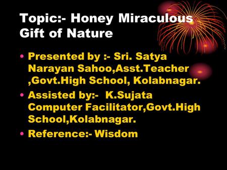Topic:- Honey Miraculous Gift of Nature Presented by :- Sri. Satya Narayan Sahoo,Asst.Teacher,Govt.High School, Kolabnagar. Assisted by:- K.Sujata Computer.