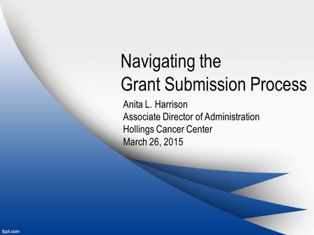 Navigating the Grant Submission Process Anita L. Harrison Associate Director of Administration Hollings Cancer Center March 26, 2015.
