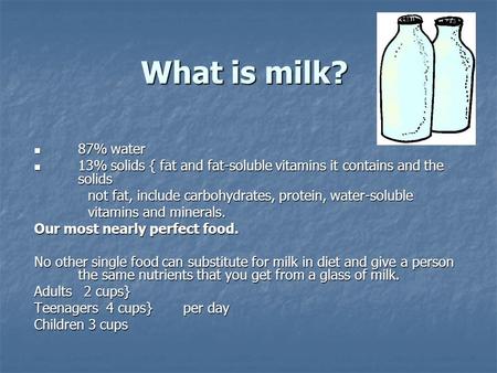 What is milk? 87% water 13% solids { fat and fat-soluble vitamins it contains and the solids not fat, include carbohydrates, protein, water-soluble vitamins.