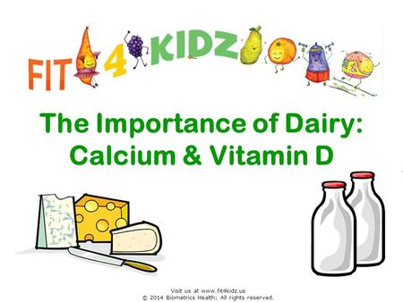 The Importance of Dairy: Calcium & Vitamin D Visit us at www.fit4kidz.us © 2014 Biometrics Health; All rights reserved.