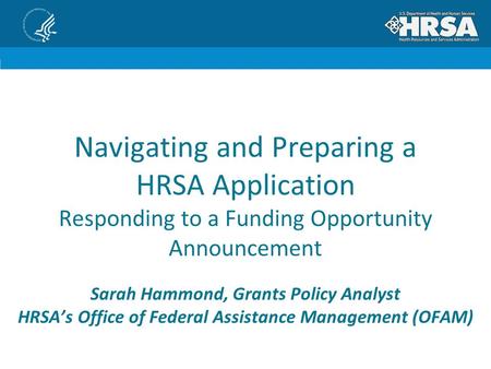 Navigating and Preparing a HRSA Application Responding to a Funding Opportunity Announcement Sarah Hammond, Grants Policy Analyst HRSA’s Office of Federal.