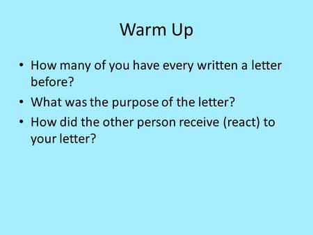 Warm Up How many of you have every written a letter before? What was the purpose of the letter? How did the other person receive (react) to your letter?
