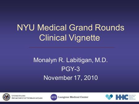 NYU Medical Grand Rounds Clinical Vignette Monalyn R. Labitigan, M.D. PGY-3 November 17, 2010 U NITED S TATES D EPARTMENT OF V ETERANS A FFAIRS.