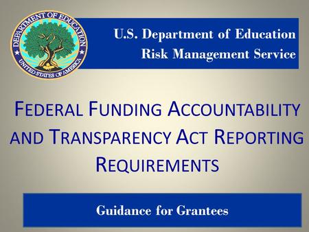 1 F EDERAL F UNDING A CCOUNTABILITY AND T RANSPARENCY A CT R EPORTING R EQUIREMENTS U.S. Department of Education Risk Management Service Guidance for Grantees.