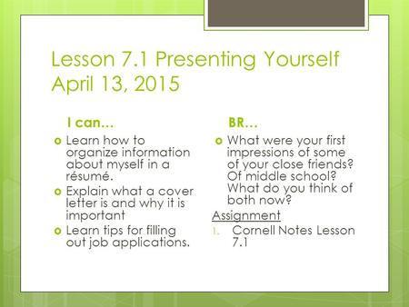 Lesson 7.1 Presenting Yourself April 13, 2015 I can…  Learn how to organize information about myself in a résumé.  Explain what a cover letter is and.