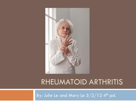 RHEUMATOID ARTHRITIS By: Julie Le and Mary Le 5/2/12 4 th pd.