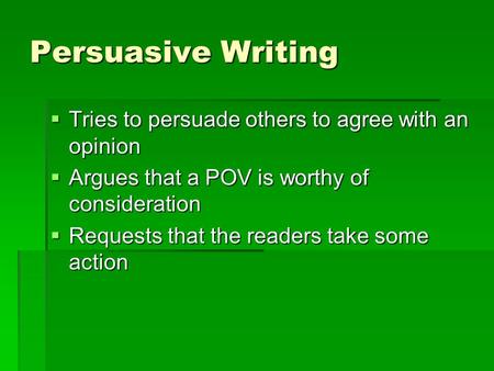 Persuasive Writing  Tries to persuade others to agree with an opinion  Argues that a POV is worthy of consideration  Requests that the readers take.