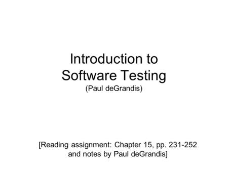 Introduction to Software Testing (Paul deGrandis) [Reading assignment: Chapter 15, pp. 231-252 and notes by Paul deGrandis]
