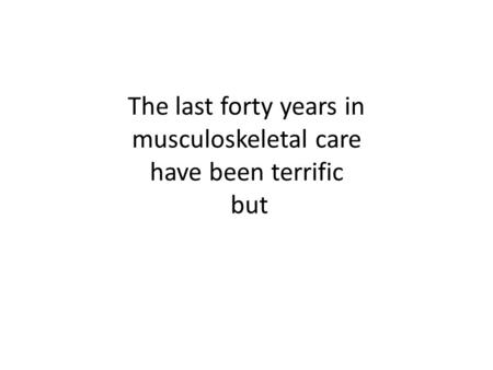 The last forty years in musculoskeletal care have been terrific but.