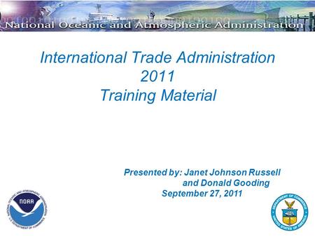 International Trade Administration 2011 Training Material Presented by: Janet Johnson Russell and Donald Gooding September 27, 2011.