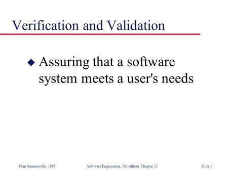 ©Ian Sommerville 1995 Software Engineering, 5th edition. Chapter 22Slide 1 Verification and Validation u Assuring that a software system meets a user's.