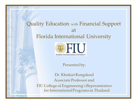 Quality Education with Financial Support at Florida International University Presented by: Dr. Khokiat Kengskool Associate Professor and FIU College of.
