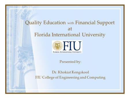 Quality Education with Financial Support at Florida International University Presented by: Dr. Khokiat Kengskool FIU College of Engineering and Computing.