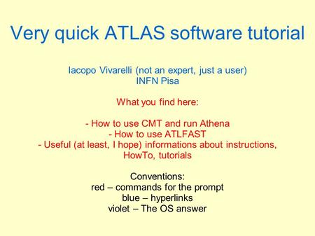 Very quick ATLAS software tutorial Iacopo Vivarelli (not an expert, just a user) INFN Pisa What you find here: - How to use CMT and run Athena - How to.