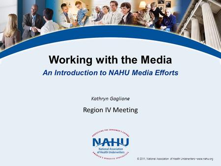 Working with the Media An Introduction to NAHU Media Efforts Kathryn Gaglione Region IV Meeting © 2011, National Association of Health Underwriters www.nahu.org.