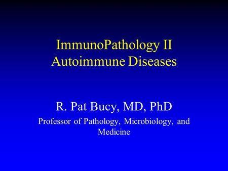 ImmunoPathology II Autoimmune Diseases R. Pat Bucy, MD, PhD Professor of Pathology, Microbiology, and Medicine.