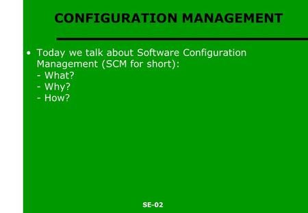 SE-02 CONFIGURATION MANAGEMENT Today we talk about Software Configuration Management (SCM for short): - What? - Why? - How?