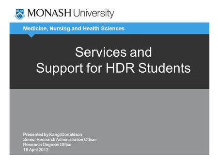 Medicine, Nursing and Health Sciences Services and Support for HDR Students Presented by Kangi Donaldson Senior Research Administration Officer Research.