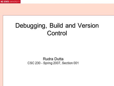 Debugging, Build and Version Control Rudra Dutta CSC 230 - Spring 2007, Section 001.