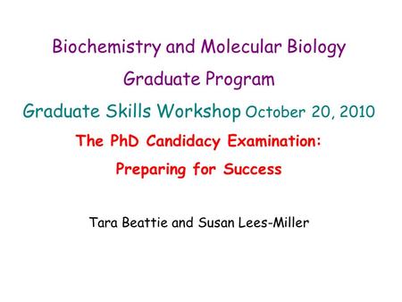 Biochemistry and Molecular Biology Graduate Program Graduate Skills Workshop October 20, 2010 The PhD Candidacy Examination: Preparing for Success Tara.