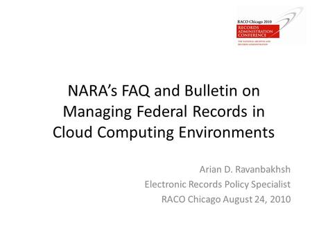 NARA’s FAQ and Bulletin on Managing Federal Records in Cloud Computing Environments Arian D. Ravanbakhsh Electronic Records Policy Specialist RACO Chicago.