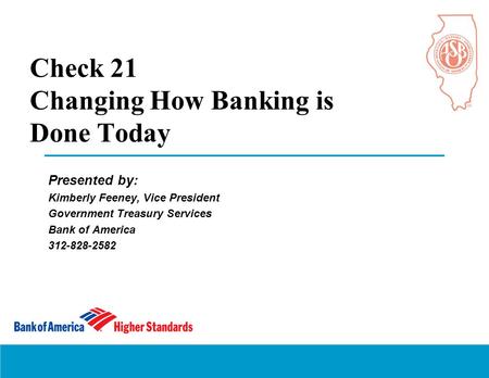 Check 21 Changing How Banking is Done Today Presented by: Kimberly Feeney, Vice President Government Treasury Services Bank of America 312-828-2582.