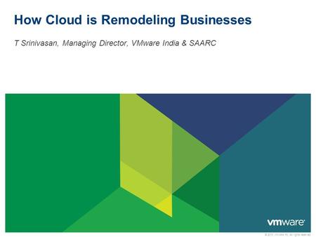 © 2013 VMware Inc. All rights reserved How Cloud is Remodeling Businesses T Srinivasan, Managing Director, VMware India & SAARC.