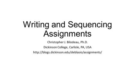 Writing and Sequencing Assignments Christopher J. Bilodeau, Ph.D. Dickinson College, Carlisle, PA, USA
