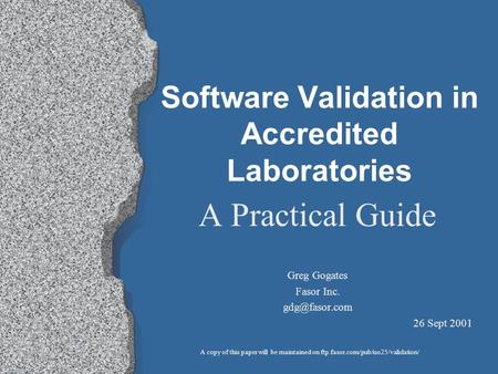 Software Validation in Accredited Laboratories A Practical Guide Greg Gogates Fasor Inc. 26 Sept 2001 A copy of this paper will be maintained.