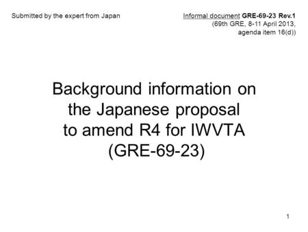 1 Background information on the Japanese proposal to amend R4 for IWVTA (GRE-69-23) Informal document GRE-69-23 Rev.1 (69th GRE, 8-11 April 2013, agenda.