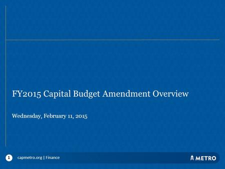 FY2015 Capital Budget Amendment Overview Wednesday, February 11, 2015 capmetro.org | Finance1.