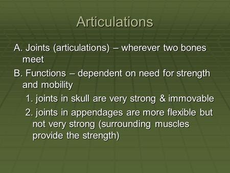 Articulations A. Joints (articulations) – wherever two bones meet B. Functions – dependent on need for strength and mobility 1. joints in skull are very.