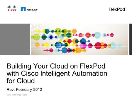 Cisco and NetApp Public. Rev: February 2012 Building Your Cloud on FlexPod with Cisco Intelligent Automation for Cloud.