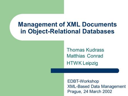 Management of XML Documents in Object-Relational Databases Thomas Kudrass Matthias Conrad HTWK Leipzig EDBT-Workshop XML-Based Data Management Prague,