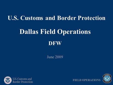 U.S. Customs and Border Protection Dallas Field Operations DFW June 2009 FIELD OPERATIONS.