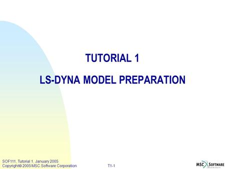 SOF111, Tutorial 1, January 2005 Copyright  2005 MSC.Software Corporation T1-1 TUTORIAL 1 LS-DYNA MODEL PREPARATION.